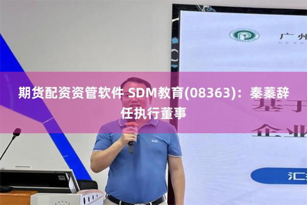 期货配资资管软件 SDM教育(08363)：秦蓁辞任执行董事