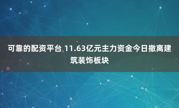 可靠的配资平台 11.63亿元主力资金今日撤离建筑装饰板块