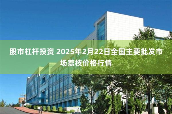 股市杠杆投资 2025年2月22日全国主要批发市场荔枝价格行情