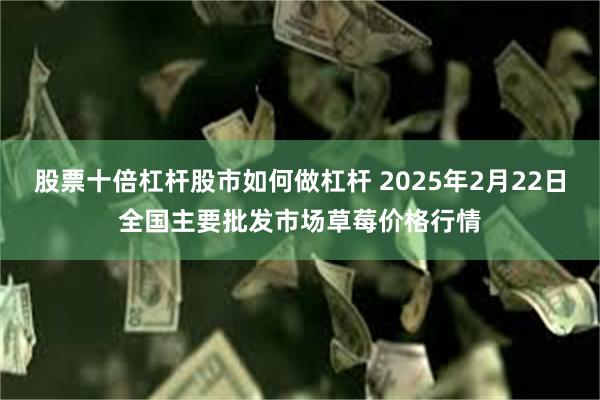 股票十倍杠杆股市如何做杠杆 2025年2月22日全国主要批发市场草莓价格行情