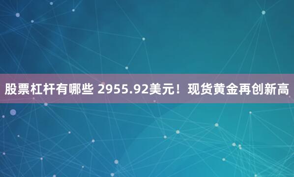 股票杠杆有哪些 2955.92美元！现货黄金再创新高