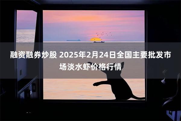 融资融券炒股 2025年2月24日全国主要批发市场淡水虾价格行情