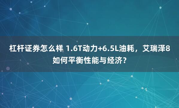 杠杆证券怎么样 1.6T动力+6.5L油耗，艾瑞泽8如何平衡性能与经济？