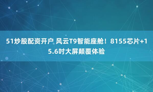 51炒股配资开户 风云T9智能座舱！8155芯片+15.6吋大屏颠覆体验