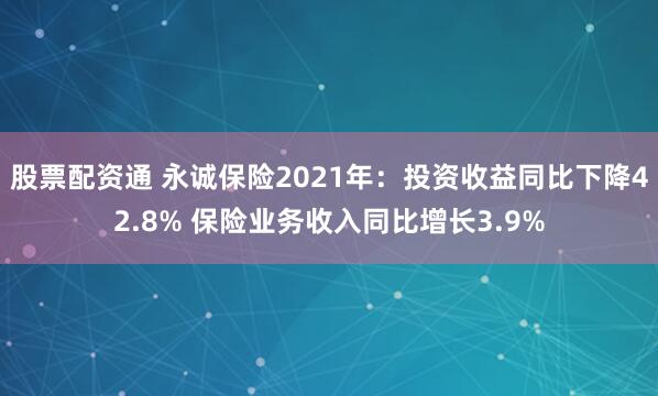 股票配资通 永诚保险2021年：投资收益同比下降42.8% 保险业务收入同比增长3.9%