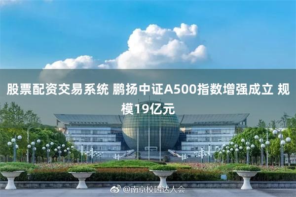 股票配资交易系统 鹏扬中证A500指数增强成立 规模19亿元