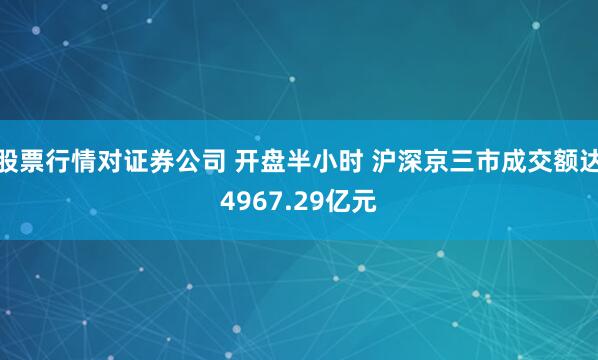 股票行情对证券公司 开盘半小时 沪深京三市成交额达4967.29亿元