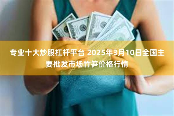 专业十大炒股杠杆平台 2025年3月10日全国主要批发市场竹笋价格行情