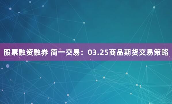 股票融资融券 简一交易：03.25商品期货交易策略