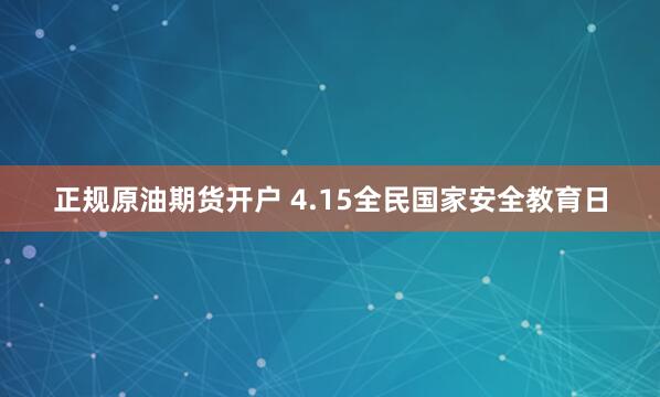 正规原油期货开户 4.15全民国家安全教育日