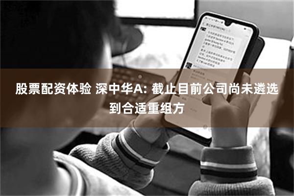 股票配资体验 深中华A: 截止目前公司尚未遴选到合适重组方