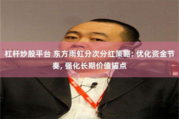 杠杆炒股平台 东方雨虹分次分红策略: 优化资金节奏, 强化长期价值锚点