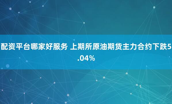 配资平台哪家好服务 上期所原油期货主力合约下跌5.04%